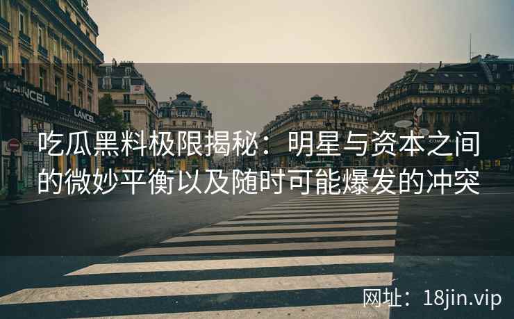 吃瓜黑料极限揭秘：明星与资本之间的微妙平衡以及随时可能爆发的冲突