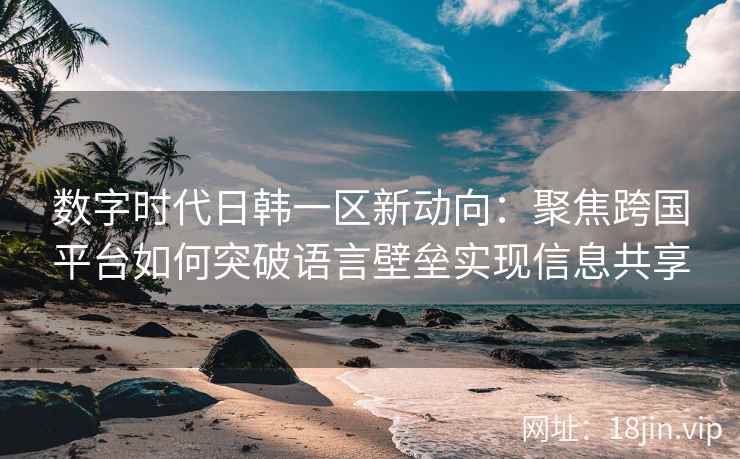 数字时代日韩一区新动向:聚焦跨国平台如何突破语言壁垒实现信息共享 数字时代日韩一区新动向:聚焦跨国平台如何突破语言壁垒实现信息共享