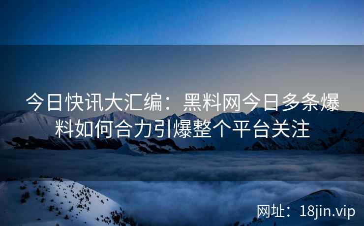 今日快讯大汇编：黑料网今日多条爆料如何合力引爆整个平台关注