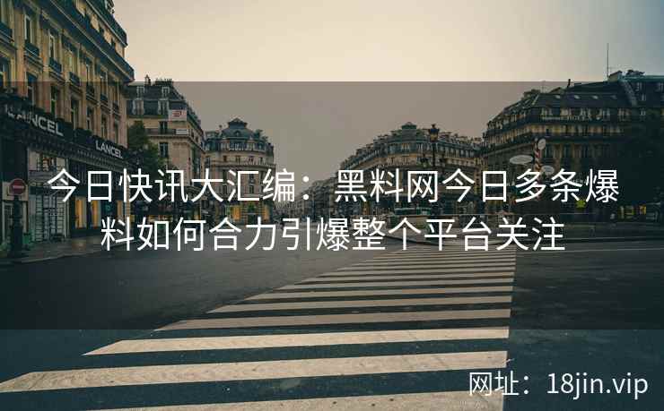 今日快讯大汇编:黑料网今日多条爆料如何合力引爆整个平台关注 今日快讯大汇编:黑料网今日多条爆料如何合力引爆整个平台关注