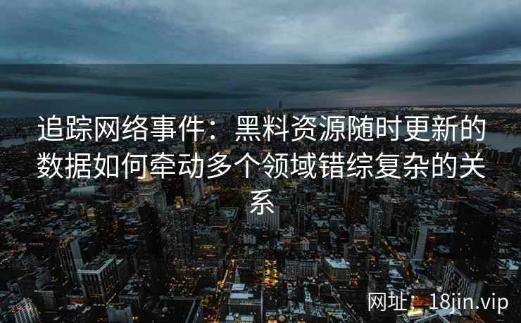 追踪网络事件:黑料资源随时更新的数据如何牵动多个领域错综复杂的关系 追踪网络事件:黑料资源随时更新的数据如何牵动多个领域错综复杂的关系
