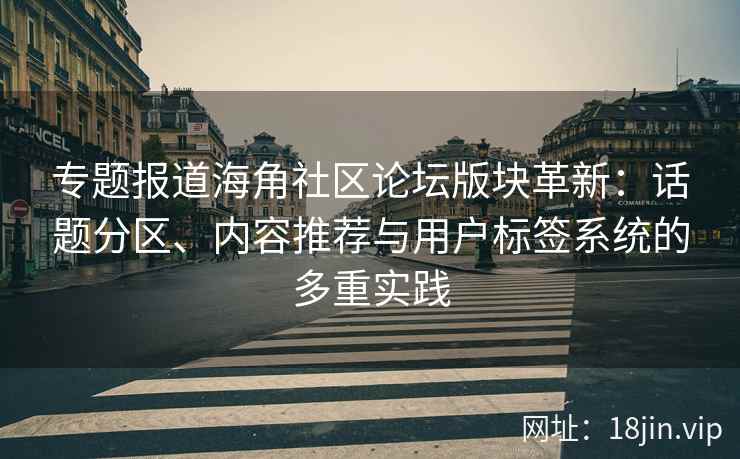 专题报道海角社区论坛版块革新:话题分区、内容推荐与用户标签系统的多重实践 专题报道海角社区论坛版块革新:话题分区、内容推荐与用户标签系统的多重实践