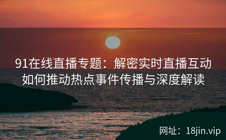 91在线直播专题:解密实时直播互动如何推动热点事件传播与深度解读 91在线直播专题:解密实时直播互动如何推动热点事件传播与深度解读