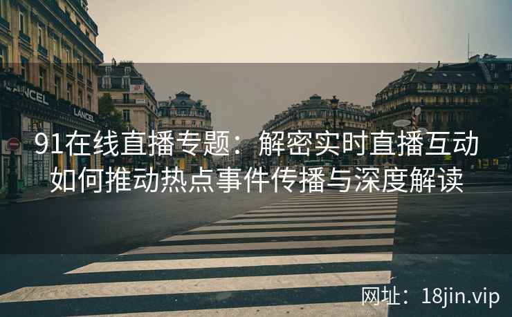 91在线直播专题:解密实时直播互动如何推动热点事件传播与深度解读 91在线直播专题:解密实时直播互动如何推动热点事件传播与深度解读