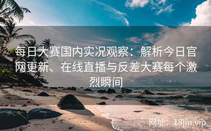 每日大赛国内实况观察：解析今日官网更新、在线直播与反差大赛每个激烈瞬间