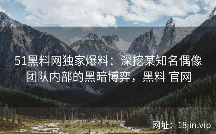 51黑料网独家爆料：深挖某知名偶像团队内部的黑暗博弈，黑料 官网