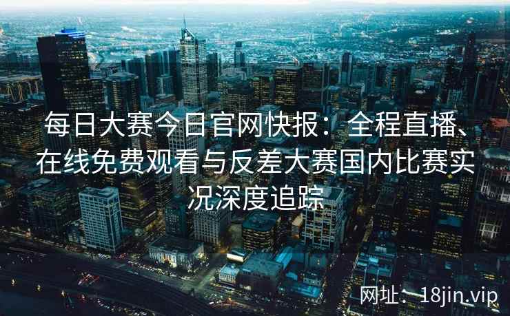 每日大赛今日官网快报：全程直播、在线免费观看与反差大赛国内比赛实况深度追踪