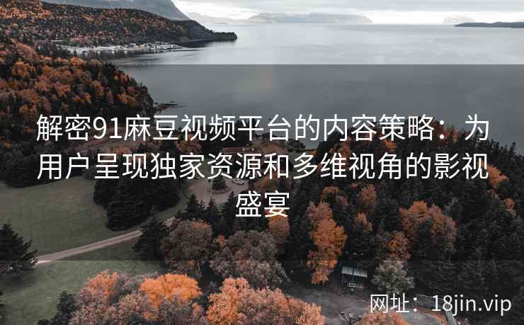 解密91麻豆视频平台的内容策略：为用户呈现独家资源和多维视角的影视盛宴
