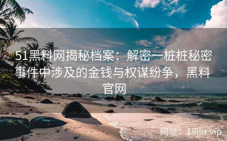 51黑料网揭秘档案：解密一桩桩秘密事件中涉及的金钱与权谋纷争，黑料 官网