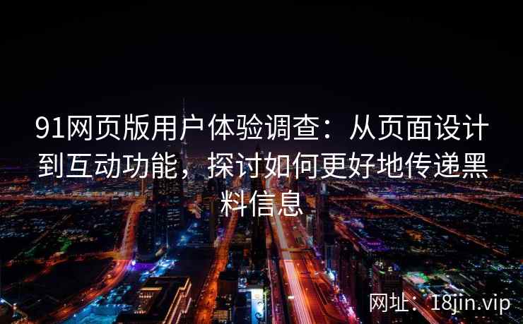 91网页版用户体验调查:从页面设计到互动功能,探讨如何更好地传递黑料信息 91网页版用户体验调查:从页面设计到互动功能,探讨如何更好地传递黑料信息