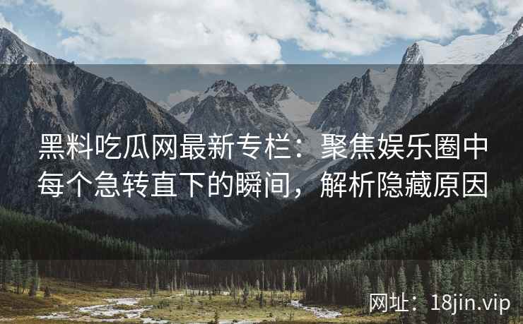 黑料吃瓜网最新专栏:聚焦娱乐圈中每个急转直下的瞬间,解析隐藏原因 黑料吃瓜网最新专栏:聚焦娱乐圈中每个急转直下的瞬间,解析隐藏原因