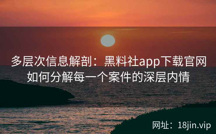 多层次信息解剖:黑料社app下载官网如何分解每一个案件的深层内情 多层次信息解剖:黑料社app下载官网如何分解每一个案件的深层内情