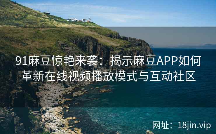 91麻豆惊艳来袭：揭示麻豆APP如何革新在线视频播放模式与互动社区