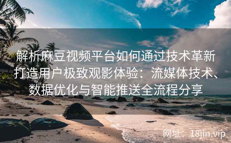 解析麻豆视频平台如何通过技术革新打造用户极致观影体验：流媒体技术、数据优化与智能推送全流程分享