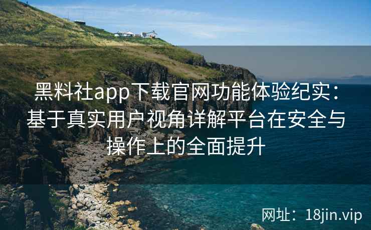 黑料社app下载官网功能体验纪实:基于真实用户视角详解平台在安全与操作上的全面提升 黑料社app下载官网功能体验纪实:基于真实用户视角详解平台在安全与操作上的全面提升