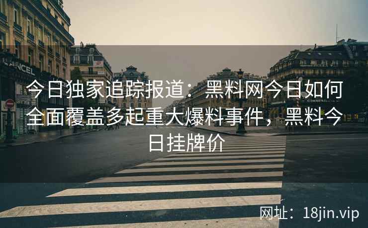 今日独家追踪报道：黑料网今日如何全面覆盖多起重大爆料事件，黑料今日挂牌价