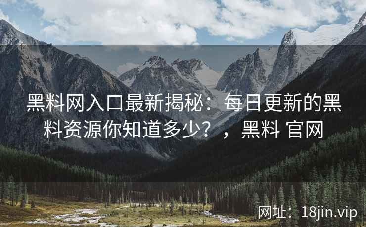 黑料网入口最新揭秘：每日更新的黑料资源你知道多少？，黑料 官网
