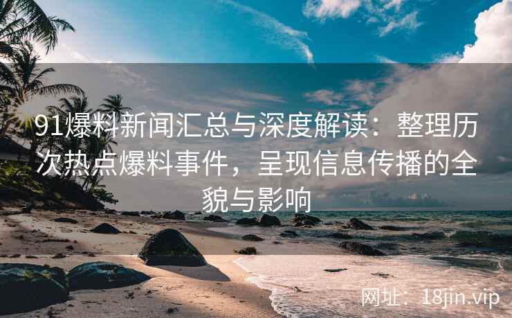 91爆料新闻汇总与深度解读：整理历次热点爆料事件，呈现信息传播的全貌与影响